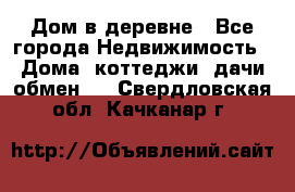 Дом в деревне - Все города Недвижимость » Дома, коттеджи, дачи обмен   . Свердловская обл.,Качканар г.